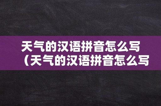 天气的汉语拼音怎么写（天气的汉语拼音怎么写呀）