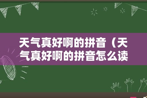 天气真好啊的拼音（天气真好啊的拼音怎么读）