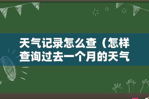 天气记录怎么查（怎样查询过去一个月的天气预报）