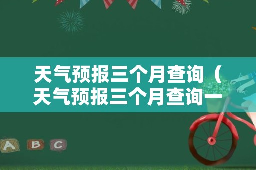 天气预报三个月查询（天气预报三个月查询一次）