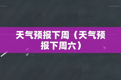 天气预报下周（天气预报下周六）