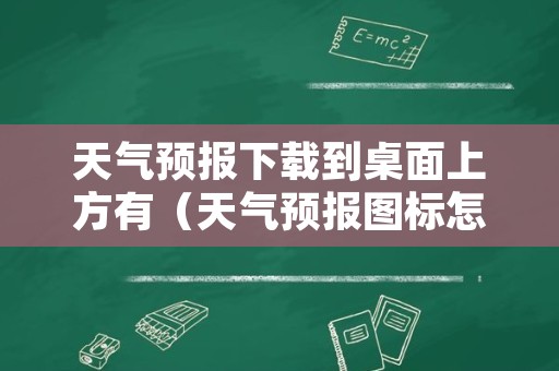 天气预报下载到桌面上方有（天气预报图标怎么不在桌面上）