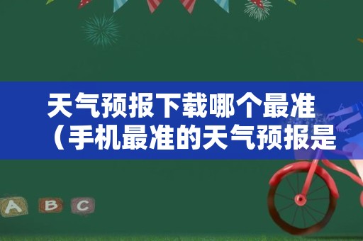 天气预报下载哪个最准（手机最准的天气预报是哪一个）