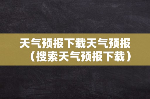 天气预报下载天气预报（搜索天气预报下载）