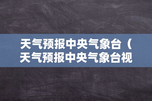 天气预报中央气象台（天气预报中央气象台视频）