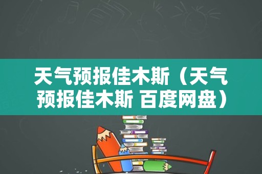 天气预报佳木斯（天气预报佳木斯 百度网盘）