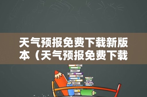 天气预报免费下载新版本（天气预报免费下载新版本）