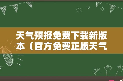 天气预报免费下载新版本（官方免费正版天气预报下载）