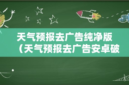 天气预报去广告纯净版（天气预报去广告安卓破解版）