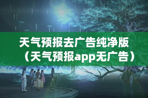 天气预报去广告纯净版（天气预报app无广告）