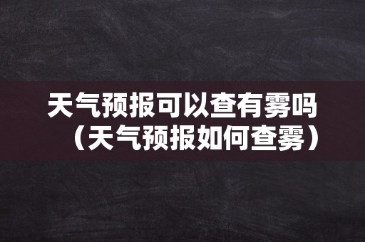 天气预报可以查有雾吗（天气预报如何查雾）