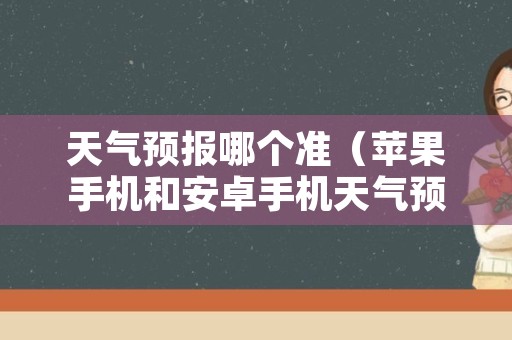 天气预报哪个准（苹果手机和安卓手机天气预报哪个准）