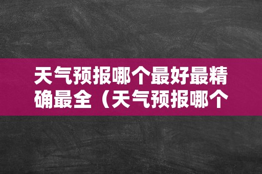 天气预报哪个最好最精确最全（天气预报哪个最准确）