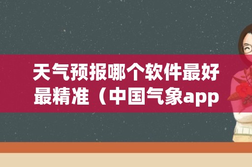 天气预报哪个软件最好最精准（中国气象app官方下载）