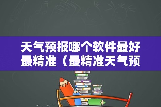 天气预报哪个软件最好最精准（最精准天气预报软件排名第一）