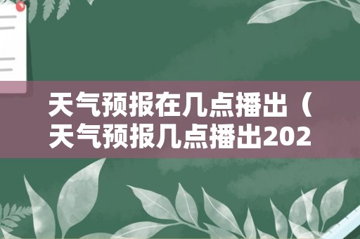 天气预报在几点播出（天气预报几点播出2021年）