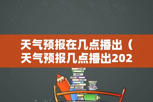 天气预报在几点播出（天气预报几点播出2022年3月2日）