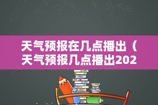 天气预报在几点播出（天气预报几点播出2022）