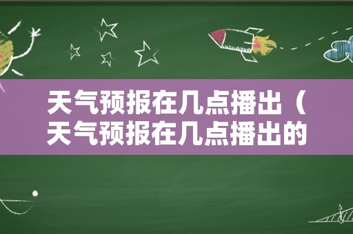 天气预报在几点播出（天气预报在几点播出的）