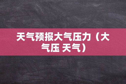 天气预报大气压力（大气压 天气）