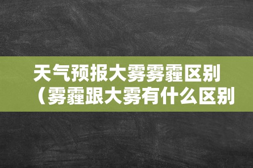 天气预报大雾雾霾区别（雾霾跟大雾有什么区别）