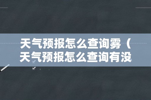 天气预报怎么查询雾（天气预报怎么查询有没有雾）