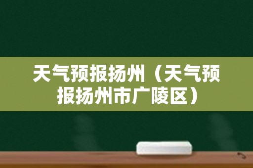 天气预报扬州（天气预报扬州市广陵区）