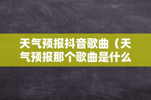 天气预报抖音歌曲（天气预报那个歌曲是什么名字）