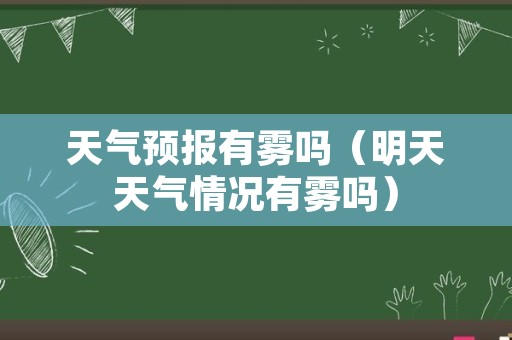 天气预报有雾吗（明天天气情况有雾吗）