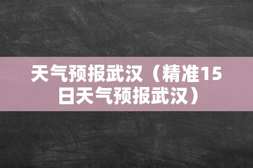 天气预报武汉（精准15日天气预报武汉）