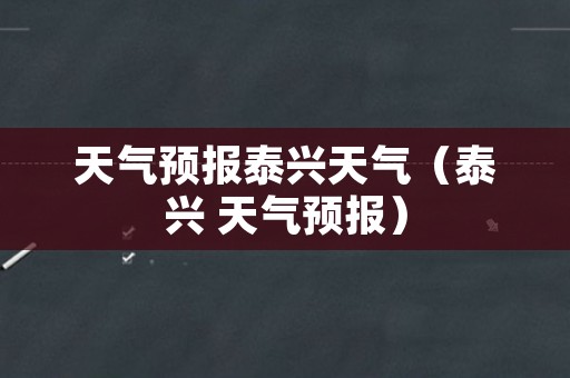 天气预报泰兴天气（泰兴 天气预报）