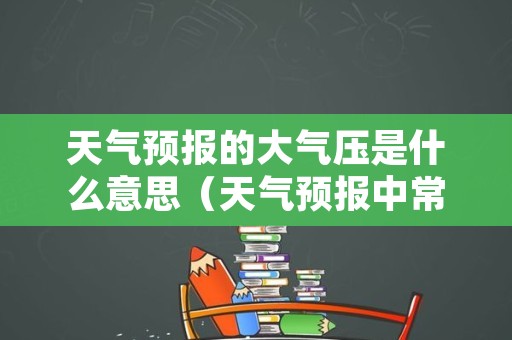 天气预报的大气压是什么意思（天气预报中常用的大气压单位）