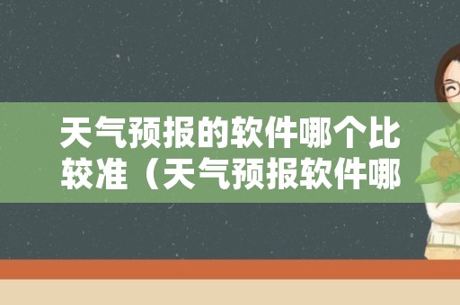 天气预报的软件哪个比较准（天气预报软件哪个比较准确性高）