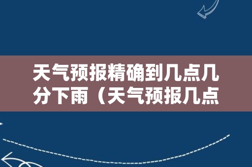 天气预报精确到几点几分下雨（天气预报几点几分下雨下载安装）