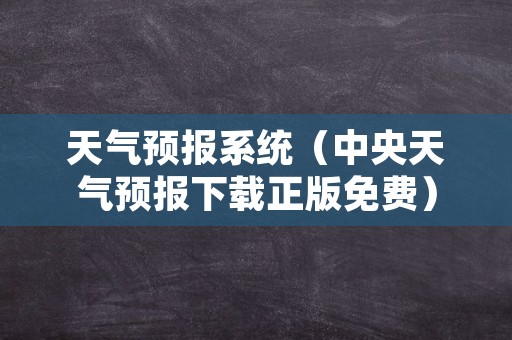 天气预报系统（中央天气预报下载正版免费）