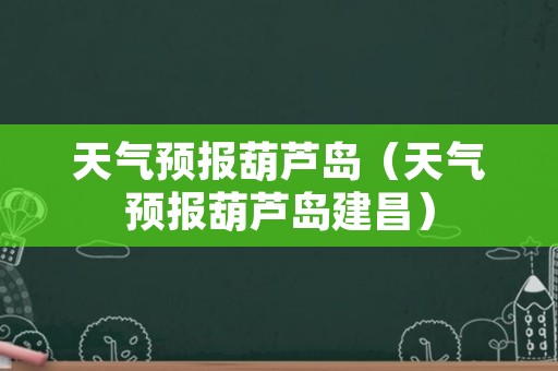 天气预报葫芦岛（天气预报葫芦岛建昌）