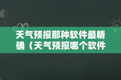 天气预报那种软件最精确（天气预报哪个软件准确率最高）