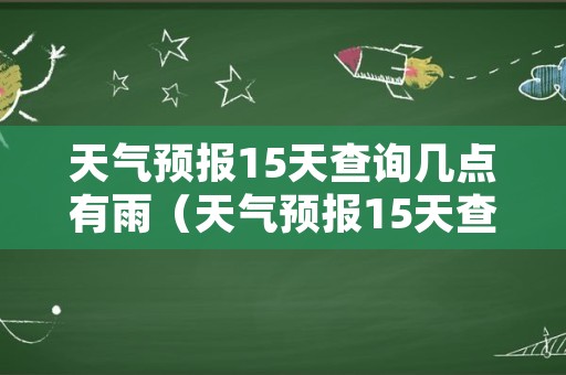 天气预报15天查询几点有雨（天气预报15天查询几点有雨元阳县嘎娘段）