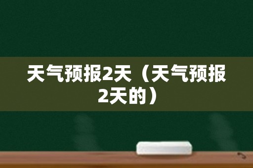 天气预报2天（天气预报2天的）