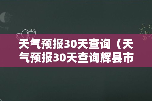 天气预报30天查询（天气预报30天查询辉县市）