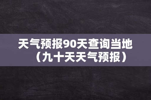 天气预报90天查询当地（九十天天气预报）