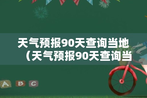 天气预报90天查询当地（天气预报90天查询当地天气）