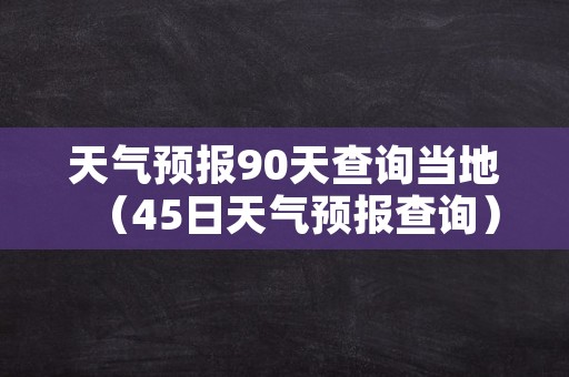 天气预报90天查询当地（45日天气预报查询）