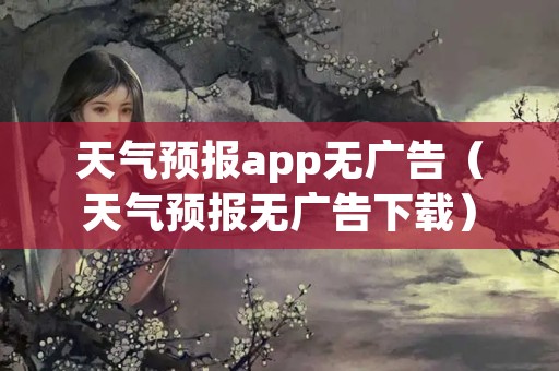 天气预报app无广告（天气预报无广告下载）