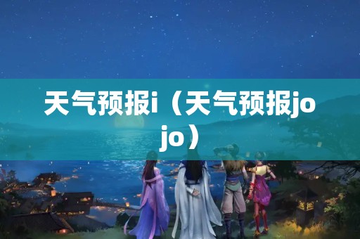 天气预报i（天气预报jojo）