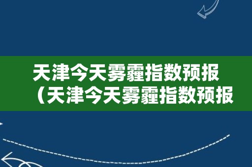 天津今天雾霾指数预报（天津今天雾霾指数预报查询）