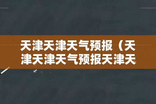 天津天津天气预报（天津天津天气预报天津天气预报）