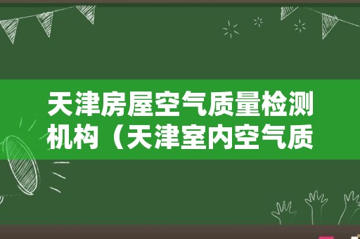 天津房屋空气质量检测机构（天津室内空气质量检测中心）