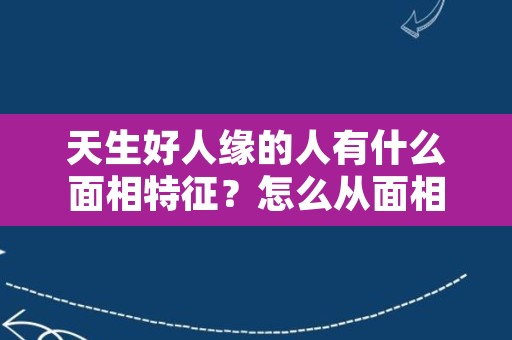 天生好人缘的人有什么面相特征？怎么从面相看人缘？