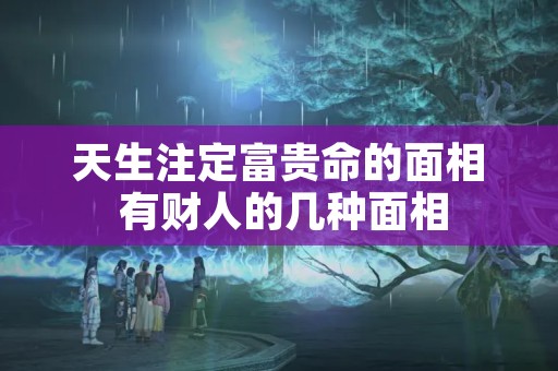 天生注定富贵命的面相 有财人的几种面相